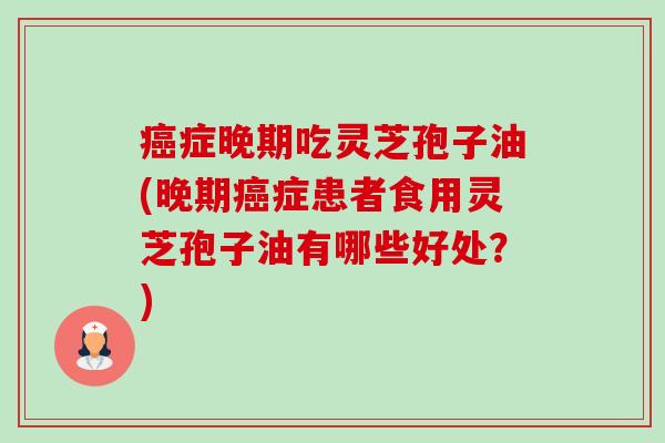 症晚期吃灵芝孢子油(晚期症患者食用灵芝孢子油有哪些好处?) 症晚期吃灵芝孢子油(晚期症患者食用灵芝孢子油有哪些好处?)