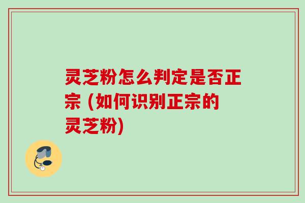 灵芝粉怎么判定是否正宗 (如何识别正宗的灵芝粉) 灵芝粉怎么判定是否正宗 (如何识别正宗的灵芝粉)