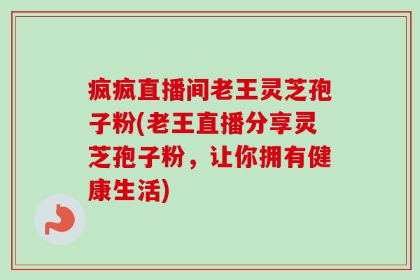 疯疯直播间老王灵芝孢子粉(老王直播分享灵芝孢子粉,让你拥有健康生活) 疯疯直播间老王灵芝孢子粉(老王直播分享灵芝孢子粉,让你拥有健康生活)