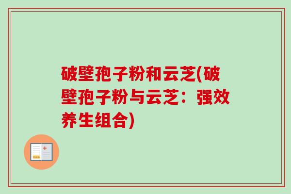 破壁孢子粉和云芝(破壁孢子粉与云芝:强效养生组合) 破壁孢子粉和云芝(破壁孢子粉与云芝:强效养生组合)