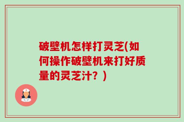 破壁机怎样打灵芝(如何操作破壁机来打好质量的灵芝汁?) 破壁机怎样打灵芝(如何操作破壁机来打好质量的灵芝汁?)