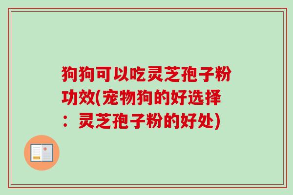 狗狗可以吃灵芝孢子粉功效(宠物狗的好选择:灵芝孢子粉的好处) 狗狗可以吃灵芝孢子粉功效(宠物狗的好选择:灵芝孢子粉的好处)