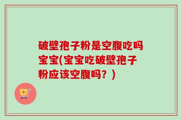 破壁孢子粉是空腹吃吗宝宝(宝宝吃破壁孢子粉应该空腹吗?) 破壁孢子粉是空腹吃吗宝宝(宝宝吃破壁孢子粉应该空腹吗?)