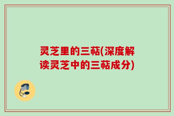 灵芝里的三萜(深度解读灵芝中的三萜成分)