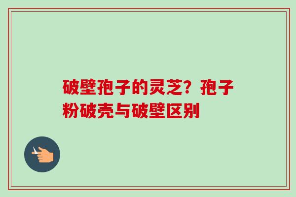 破壁孢子的灵芝？孢子粉破壳与破壁区别