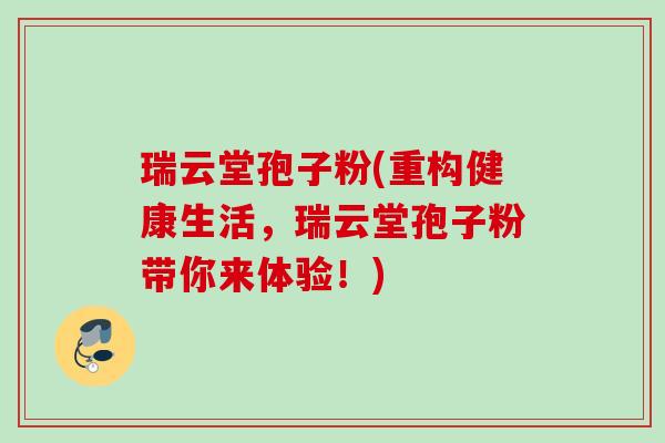 瑞云堂孢子粉(重构健康生活,瑞云堂孢子粉带你来体验!) 瑞云堂孢子粉(重构健康生活,瑞云堂孢子粉带你来体验!)