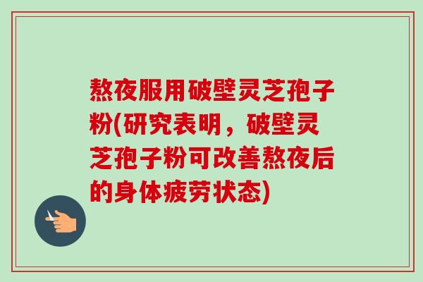 熬夜服用破壁灵芝孢子粉(研究表明,破壁灵芝孢子粉可改善熬夜后的身体疲劳状态) 熬夜服用破壁灵芝孢子粉(研究表明,破壁灵芝孢子粉可改善熬夜后的身体疲劳状态)