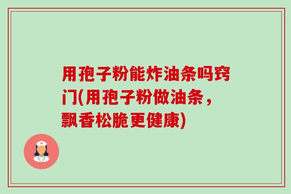 用孢子粉能炸油条吗窍门(用孢子粉做油条,飘香松脆更健康) 用孢子粉能炸油条吗窍门(用孢子粉做油条,飘香松脆更健康)