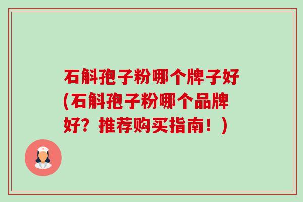 石斛孢子粉哪个牌子好(石斛孢子粉哪个品牌好?推荐购买指南!) 石斛孢子粉哪个牌子好(石斛孢子粉哪个品牌好?推荐购买指南!)