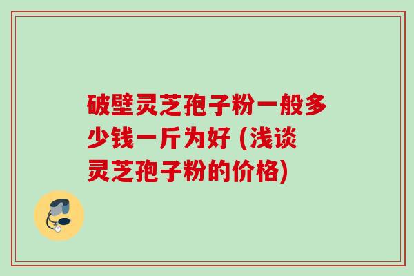 破壁灵芝孢子粉一般多少钱一斤为好 (浅谈灵芝孢子粉的价格) 破壁灵芝孢子粉一般多少钱一斤为好 (浅谈灵芝孢子粉的价格)