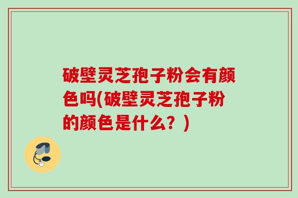 破壁灵芝孢子粉会有颜色吗(破壁灵芝孢子粉的颜色是什么?) 破壁灵芝孢子粉会有颜色吗(破壁灵芝孢子粉的颜色是什么?)