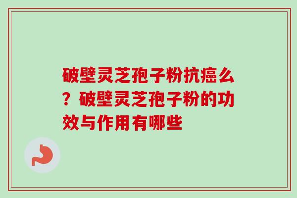破壁灵芝孢子粉抗么?破壁灵芝孢子粉的功效与作用有哪些 破壁灵芝孢子粉抗么?破壁灵芝孢子粉的功效与作用有哪些