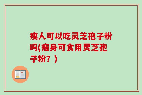瘦人可以吃灵芝孢子粉吗(瘦身可食用灵芝孢子粉?) 瘦人可以吃灵芝孢子粉吗(瘦身可食用灵芝孢子粉?)