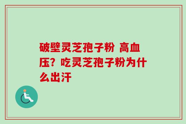 破壁灵芝孢子粉 高?吃灵芝孢子粉为什么出汗 破壁灵芝孢子粉 高?吃灵芝孢子粉为什么出汗