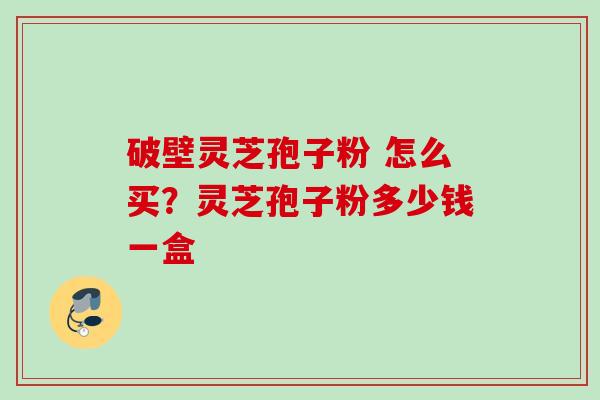 破壁灵芝孢子粉 怎么买？灵芝孢子粉多少钱一盒
