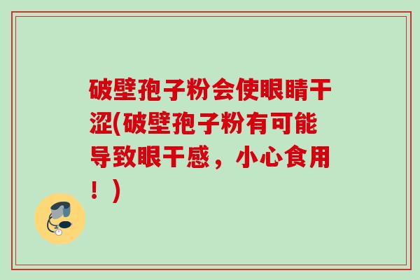 破壁孢子粉会使眼睛干涩(破壁孢子粉有可能导致眼干感,小心食用!) 破壁孢子粉会使眼睛干涩(破壁孢子粉有可能导致眼干感,小心食用!)