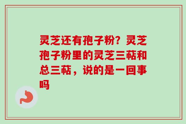 灵芝还有孢子粉？灵芝孢子粉里的灵芝三萜和总三萜，说的是一回事吗