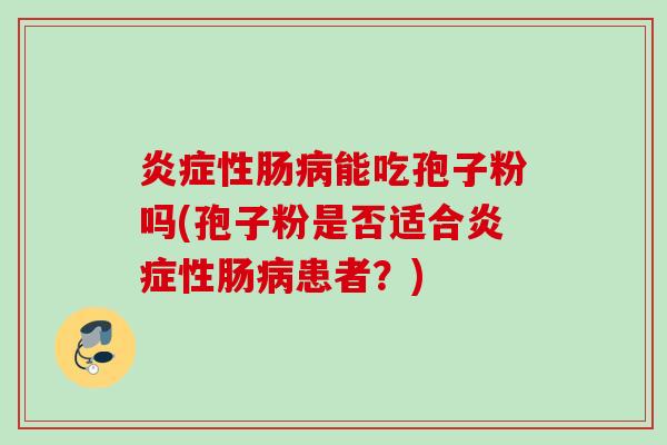 性肠能吃孢子粉吗(孢子粉是否适合性肠患者?) 性肠能吃孢子粉吗(孢子粉是否适合性肠患者?)