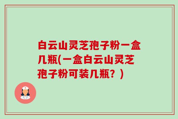 白云山灵芝孢子粉一盒几瓶(一盒白云山灵芝孢子粉可装几瓶?) 白云山灵芝孢子粉一盒几瓶(一盒白云山灵芝孢子粉可装几瓶?)