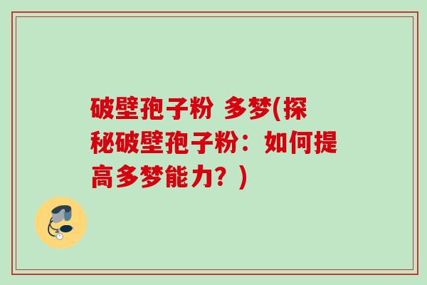 破壁孢子粉 多梦(探秘破壁孢子粉:如何提高多梦能力?) 破壁孢子粉 多梦(探秘破壁孢子粉:如何提高多梦能力?)