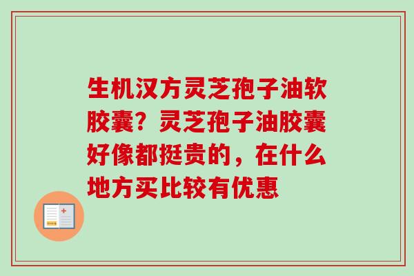 生机汉方灵芝孢子油软胶囊?灵芝孢子油胶囊好像都挺贵的,在什么地方买比较有优惠 生机汉方灵芝孢子油软胶囊?灵芝孢子油胶囊好像都挺贵的,在什么地方买比较有优惠