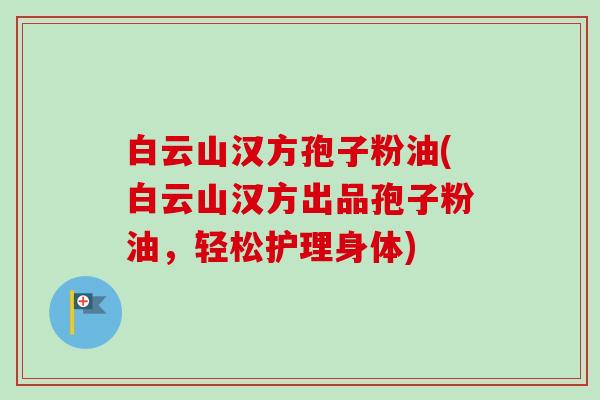 白云山汉方孢子粉油(白云山汉方出品孢子粉油，轻松护理身体)