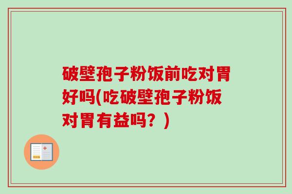 破壁孢子粉饭前吃对胃好吗(吃破壁孢子粉饭对胃有益吗?) 破壁孢子粉饭前吃对胃好吗(吃破壁孢子粉饭对胃有益吗?)