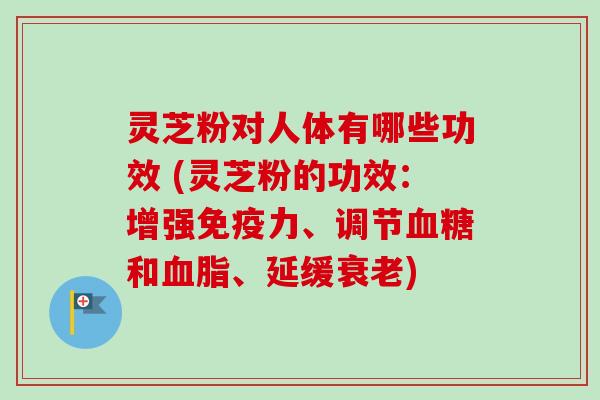 灵芝粉对人体有哪些功效 (灵芝粉的功效:增强免疫力、调节和、延缓) 灵芝粉对人体有哪些功效 (灵芝粉的功效:增强免疫力、调节和、延缓)