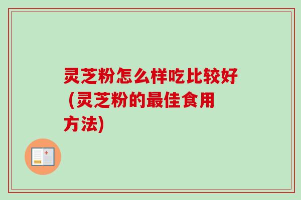 灵芝粉怎么样吃比较好 (灵芝粉的佳食用方法) 灵芝粉怎么样吃比较好 (灵芝粉的佳食用方法)
