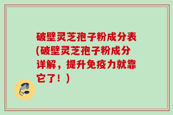 破壁灵芝孢子粉成分表(破壁灵芝孢子粉成分详解，提升免疫力就靠它了！)