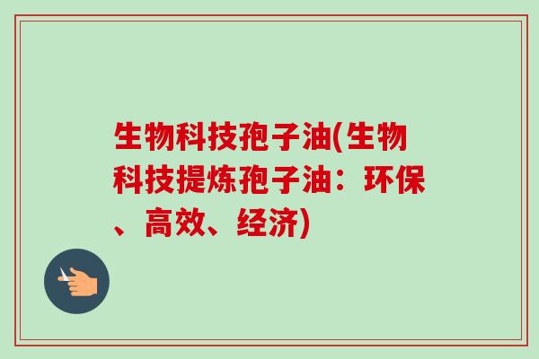 生物科技孢子油(生物科技提炼孢子油:环保、高效、经济) 生物科技孢子油(生物科技提炼孢子油:环保、高效、经济)