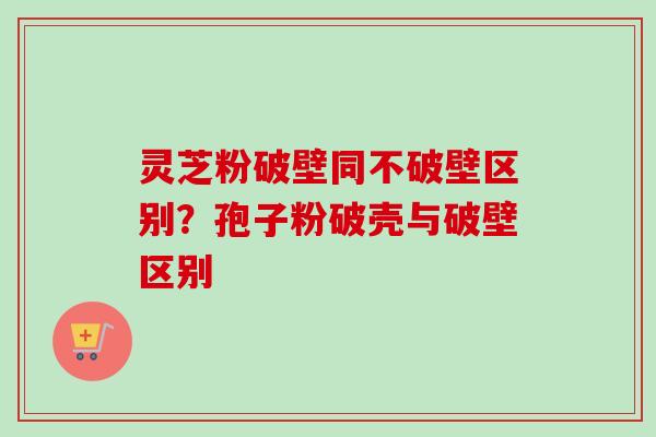 灵芝粉破壁同不破壁区别？孢子粉破壳与破壁区别