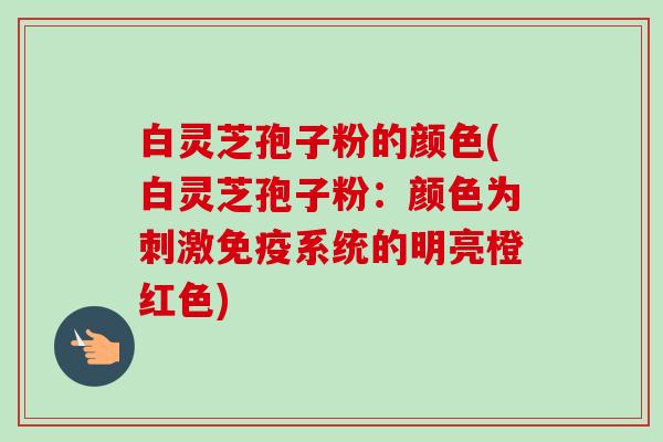 白灵芝孢子粉的颜色(白灵芝孢子粉:颜色为刺激免疫系统的明亮橙红色) 白灵芝孢子粉的颜色(白灵芝孢子粉:颜色为刺激免疫系统的明亮橙红色)