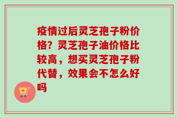 疫情过后灵芝孢子粉价格?灵芝孢子油价格比较高,想买灵芝孢子粉代替,效果会不怎么好吗 疫情过后灵芝孢子粉价格?灵芝孢子油价格比较高,想买灵芝孢子粉代替,效果会不怎么好吗