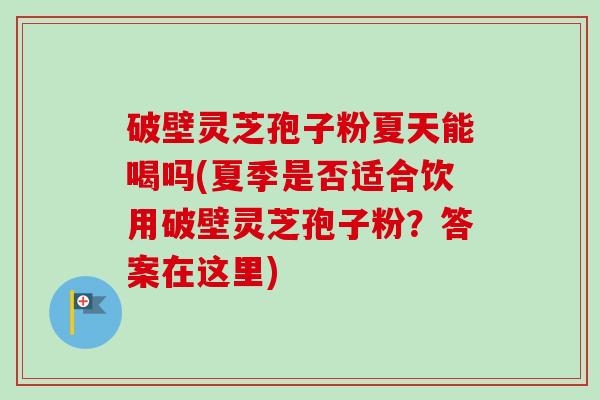破壁灵芝孢子粉夏天能喝吗(夏季是否适合饮用破壁灵芝孢子粉?答案在这里) 破壁灵芝孢子粉夏天能喝吗(夏季是否适合饮用破壁灵芝孢子粉?答案在这里)