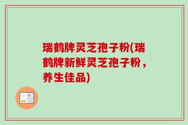 瑞鹤牌灵芝孢子粉(瑞鹤牌新鲜灵芝孢子粉,养生佳品) 瑞鹤牌灵芝孢子粉(瑞鹤牌新鲜灵芝孢子粉,养生佳品)