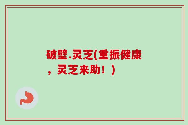 破壁.灵芝(重振健康,灵芝来助!) 破壁.灵芝(重振健康,灵芝来助!)