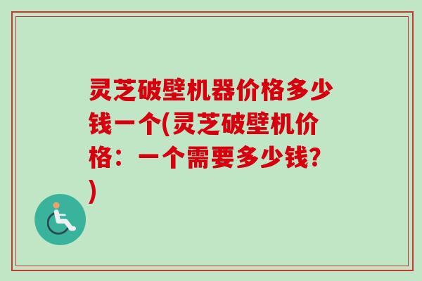 灵芝破壁机器价格多少钱一个(灵芝破壁机价格：一个需要多少钱？)