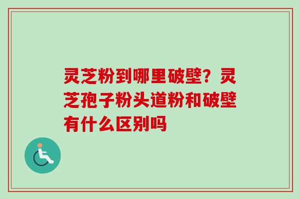 灵芝粉到哪里破壁?灵芝孢子粉头道粉和破壁有什么区别吗 灵芝粉到哪里破壁?灵芝孢子粉头道粉和破壁有什么区别吗