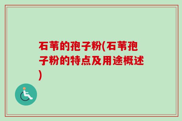 石苇的孢子粉(石苇孢子粉的特点及用途概述) 石苇的孢子粉(石苇孢子粉的特点及用途概述)