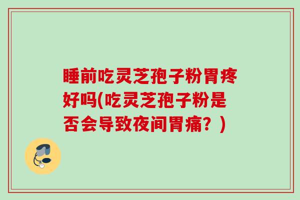 睡前吃灵芝孢子粉胃疼好吗(吃灵芝孢子粉是否会导致夜间胃痛?) 睡前吃灵芝孢子粉胃疼好吗(吃灵芝孢子粉是否会导致夜间胃痛?)