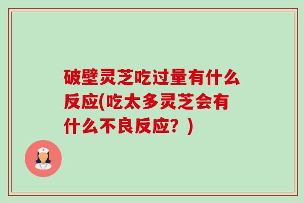 破壁灵芝吃过量有什么反应(吃太多灵芝会有什么不良反应？)