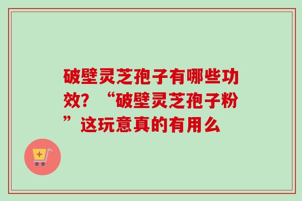 破壁灵芝孢子有哪些功效?“破壁灵芝孢子粉”这玩意真的有用么 破壁灵芝孢子有哪些功效?“破壁灵芝孢子粉”这玩意真的有用么