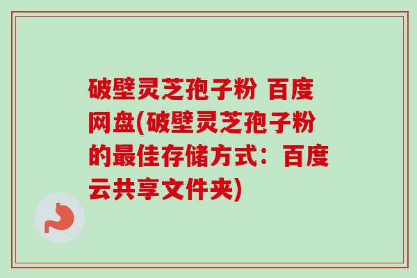破壁灵芝孢子粉 百度网盘(破壁灵芝孢子粉的佳存储方式:百度云共享文件夹) 破壁灵芝孢子粉 百度网盘(破壁灵芝孢子粉的佳存储方式:百度云共享文件夹)