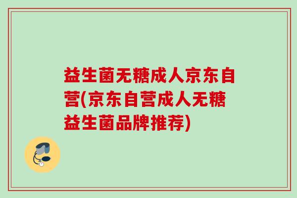 益生菌无糖成人京东自营(京东自营成人无糖益生菌品牌推荐) 益生菌无糖成人京东自营(京东自营成人无糖益生菌品牌推荐)