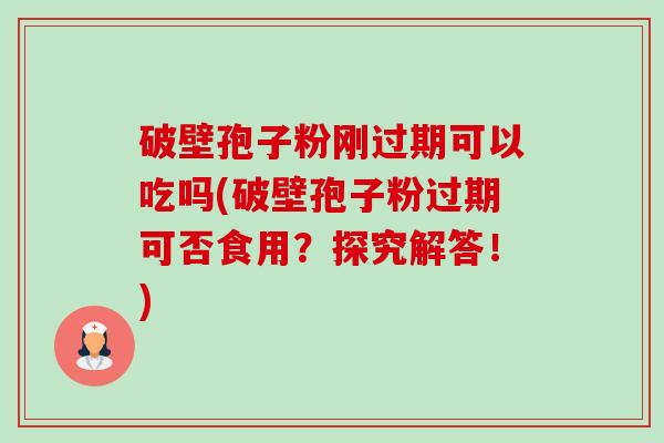 破壁孢子粉刚过期可以吃吗(破壁孢子粉过期可否食用？探究解答！)