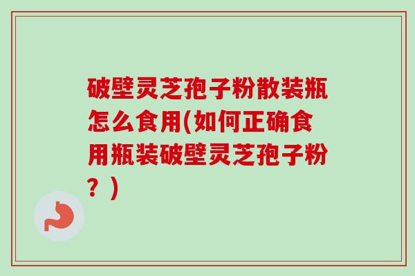 破壁灵芝孢子粉散装瓶怎么食用(如何正确食用瓶装破壁灵芝孢子粉?) 破壁灵芝孢子粉散装瓶怎么食用(如何正确食用瓶装破壁灵芝孢子粉?)