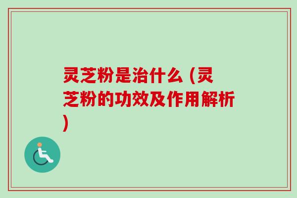 灵芝粉是什么 (灵芝粉的功效及作用解析) 灵芝粉是什么 (灵芝粉的功效及作用解析)