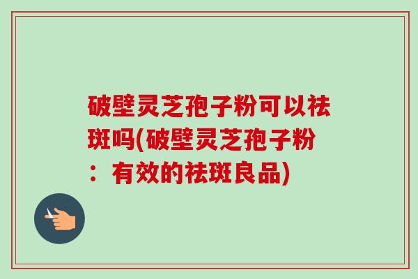 破壁灵芝孢子粉可以祛斑吗(破壁灵芝孢子粉：有效的祛斑良品)