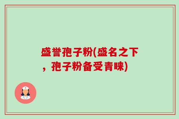 盛誉孢子粉(盛名之下,孢子粉备受青睐) 盛誉孢子粉(盛名之下,孢子粉备受青睐)
